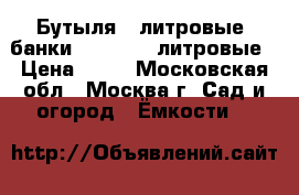 Бутыля 3-литровые, банки 0,4; 0,5; литровые › Цена ­ 15 - Московская обл., Москва г. Сад и огород » Ёмкости   